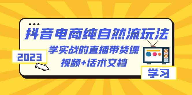 2023抖音电商·纯自然流玩法：学实战的直播带货课，视频+话术文档-智领未来创业网