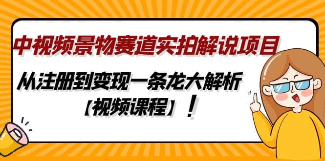 中视频景物赛道实拍解说项目，从注册到变现一条龙大解析【视频课程】-智领未来创业网