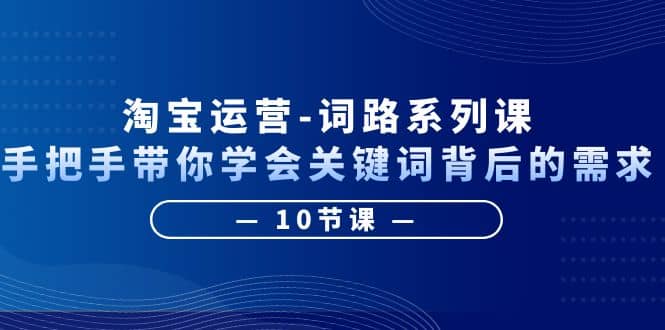 淘宝运营-词路系列课：手把手带你学会关键词背后的需求（10节课）-智领未来创业网