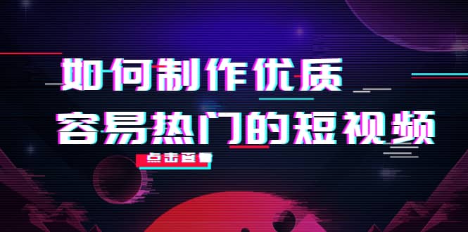 如何制作优质容易热门的短视频：别人没有的，我们都有 实操经验总结-智领未来创业网