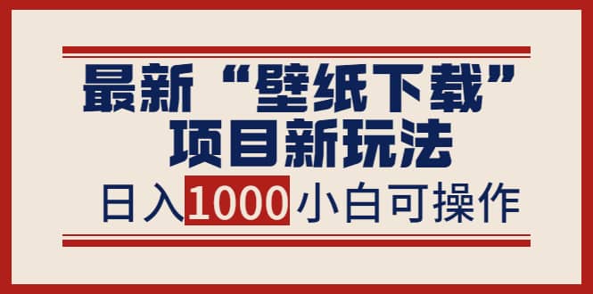 最新“壁纸下载”项目新玩法，小白零基础照抄也能日入1000+-智领未来创业网