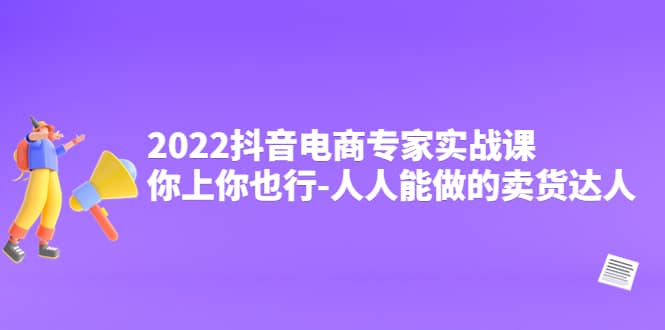 2022抖音电商专家实战课，你上你也行-人人能做的卖货达人-智领未来创业网