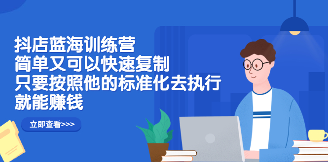 抖店蓝海训练营：简单又可以快速复制，只要按照他的标准化去执行就可以赚钱！-智领未来创业网