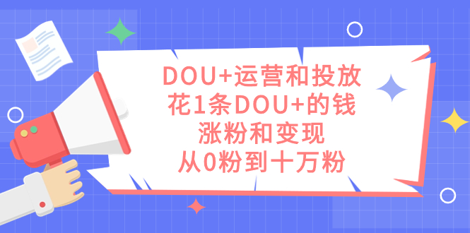 DOU+运营和投放，花1条DOU+的钱，涨粉和变现，从0粉到十万粉-智领未来创业网