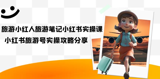 旅游小红人-旅游笔记小红书实操课，小红书旅游号实操攻略分享（8节课）-智领未来创业网
