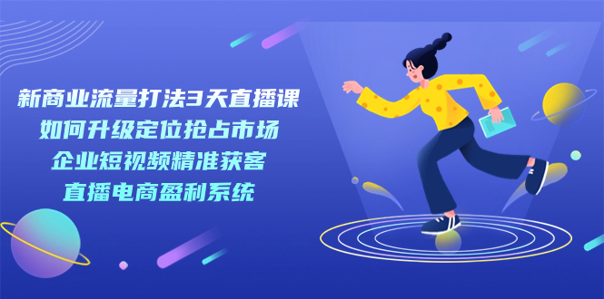 新商业-流量打法3天直播课：定位抢占市场 企业短视频获客 直播电商盈利系统-智领未来创业网
