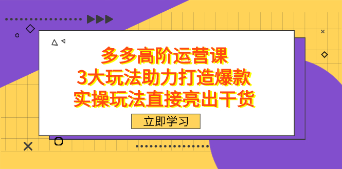 拼多多高阶·运营课，3大玩法助力打造爆款，实操玩法直接亮出干货-智领未来创业网