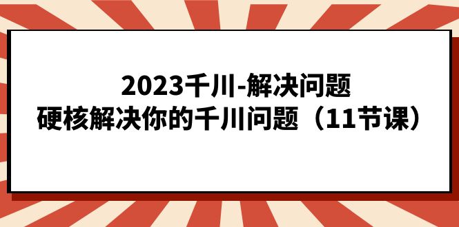 2023千川-解决问题，硬核解决你的千川问题（11节课）-智领未来创业网
