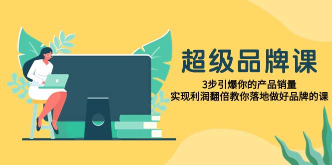 超级/品牌课，3步引爆你的产品销量，实现利润翻倍教你落地做好品牌的课-智领未来创业网