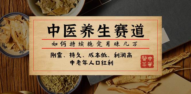 某公众号付费文章：中医养生赛道，如何持续稳定月赚几万-智领未来创业网