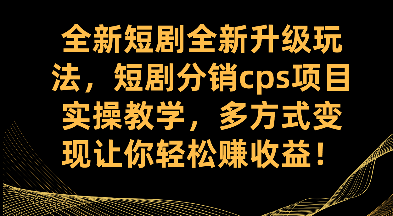 全新短剧全新升级玩法，短剧分销cps项目实操教学 多方式变现让你轻松赚收益-智领未来创业网