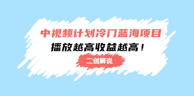 中视频计划冷门蓝海项目【二创解说】培训课程-智领未来创业网