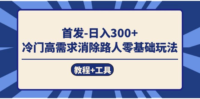 首发日入300+  冷门高需求消除路人零基础玩法（教程+工具）-智领未来创业网