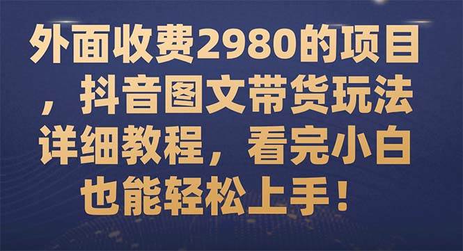 外面收费2980的项目，抖音图文带货玩法详细教程，看完小白也能轻松上手！-智领未来创业网