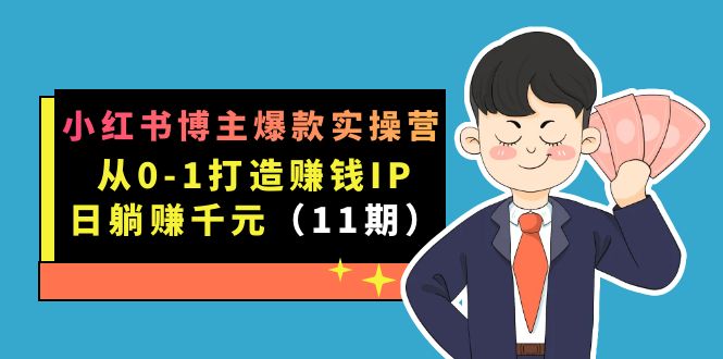 小红书博主爆款实操营·第11期：从0-1打造赚钱IP，日躺赚千元，9月完结新课-智领未来创业网