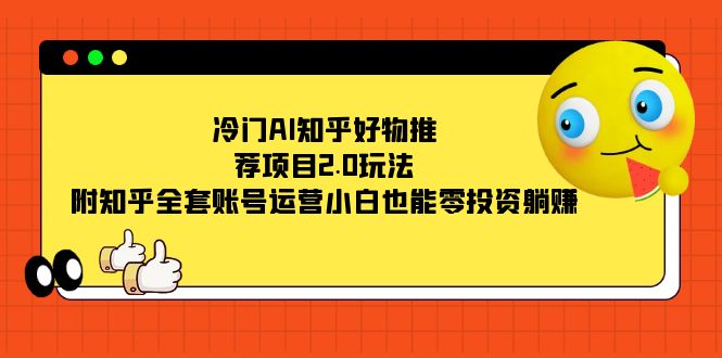 冷门AI知乎好物推荐项目2.0玩法，附知乎全套账号运营，小白也能零投资躺赚-智领未来创业网