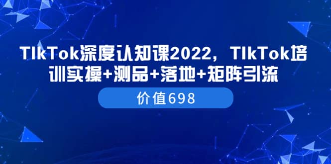 TIkTok深度认知课2022，TIkTok培训实操+测品+落地+矩阵引流（价值698）-智领未来创业网