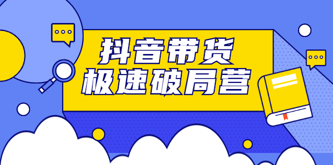 抖音带货极速破局营，掌握抖音电商正确的经营逻辑-智领未来创业网