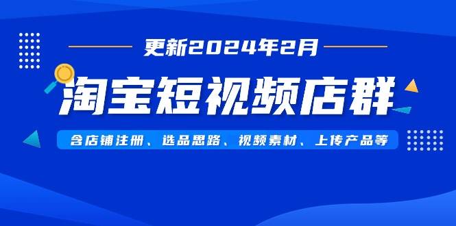 淘宝短视频店群（更新2024年2月）含店铺注册、选品思路、视频素材、上传…-智领未来创业网