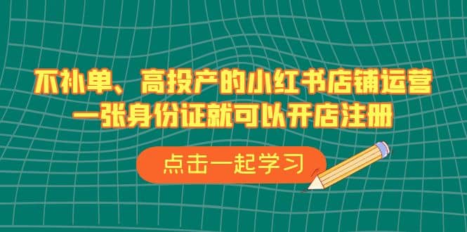 不补单、高投产的小红书店铺运营,一张身份证就可以开店注册(33节课)-智领未来创业网