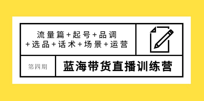 第四期蓝海带货直播训练营：流量篇+起号+品调+选品+话术+场景+运营-智领未来创业网