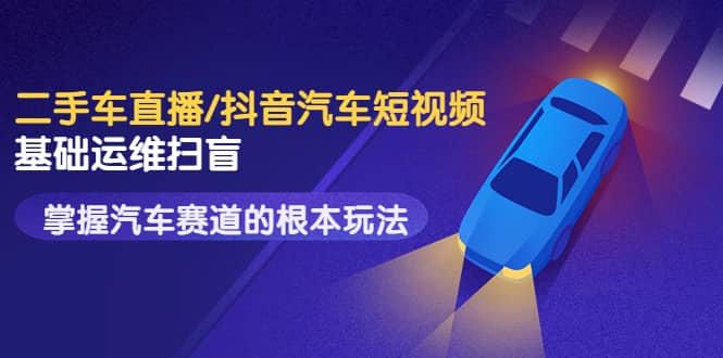 二手车直播/抖音汽车短视频基础运维扫盲，掌握汽车赛道的根本玩法-智领未来创业网