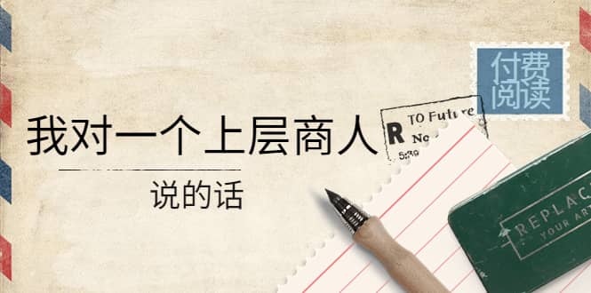 某公众号付费阅读：我对一个上层商人说的话-智领未来创业网