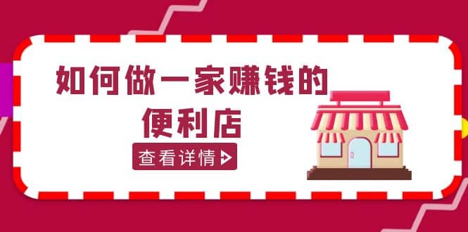 200w粉丝大V教你如何做一家赚钱的便利店选址教程，抖音卖999（无水印）-智领未来创业网