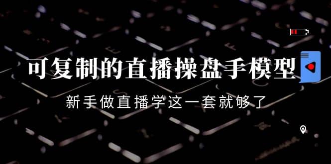 可复制的直播操盘手模型：新手做直播就学这一套就够了（12节课）-智领未来创业网