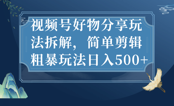 视频号好物分享玩法拆解，简单剪辑粗暴玩法日入500+-智领未来创业网
