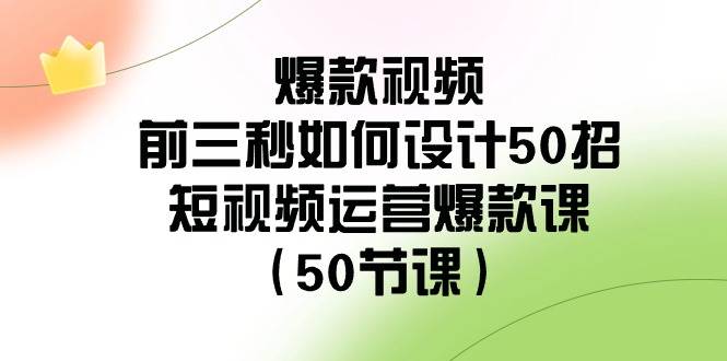 爆款视频-前三秒如何设计50招：短视频运营爆款课（50节课）-智领未来创业网