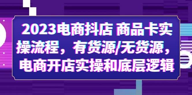 2023电商抖店 商品卡实操流程，有货源/无货源，电商开店实操和底层逻辑-智领未来创业网