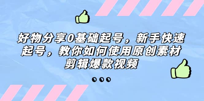 好物分享0基础起号，新手快速起号，教你如何使用原创素材剪辑爆款视频-智领未来创业网