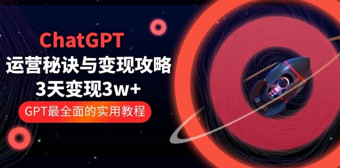ChatGPT运营-秘诀与变现攻略：3天变现1w+ GPT最全面的实用教程（100节课）-智领未来创业网