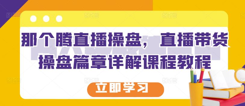 那个腾直播操盘，直播带货操盘篇章详解课程教程-智领未来创业网