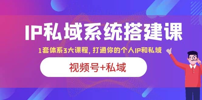 IP私域 系统搭建课，视频号+私域 1套 体系 3大课程，打通你的个人ip私域-智领未来创业网