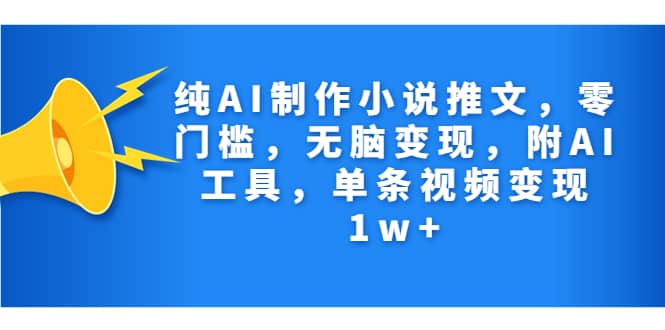 纯AI制作小说推文，零门槛，无脑变现，附AI工具，单条视频变现1w+-智领未来创业网