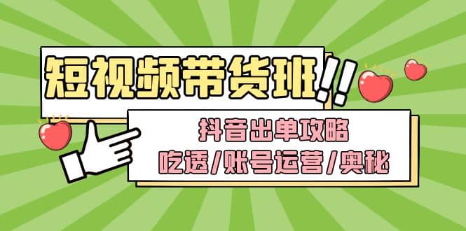 短视频带货内训营：抖音出单攻略，吃透/账号运营/奥秘，轻松带货-智领未来创业网