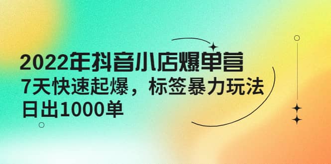 2022年抖音小店爆单营【更新10月】 7天快速起爆 标签玩法-智领未来创业网