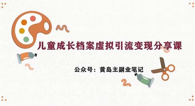 副业拆解：儿童成长档案虚拟资料变现副业，一条龙实操玩法（教程+素材）-智领未来创业网