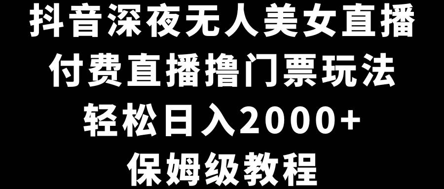 抖音深夜无人美女直播，付费直播撸门票玩法，轻松日入2000+，保姆级教程-智领未来创业网