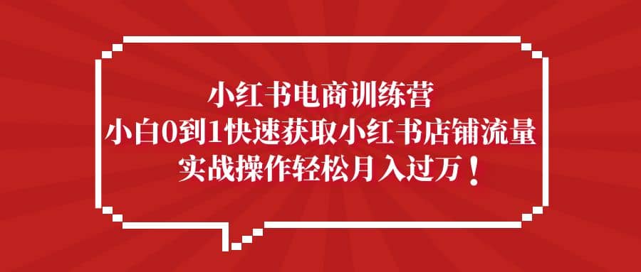 小红书电商训练营，小白0到1快速获取小红书店铺流量-智领未来创业网