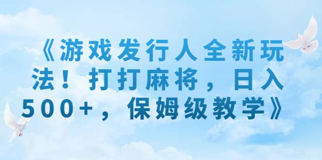 《游戏发行人全新玩法！打打麻将，日入500+，保姆级教学》-智领未来创业网