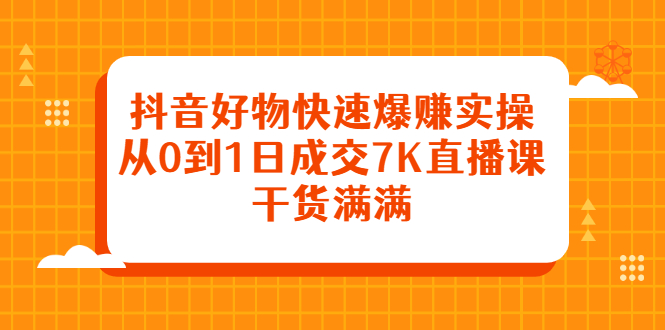抖音好物快速爆赚实操，从0到1日成交7K直播课，干货满满-智领未来创业网
