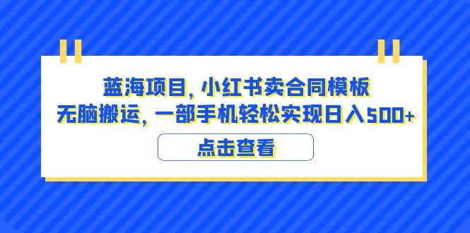 蓝海项目 小红书卖合同模板 无脑搬运 一部手机日入500+（教程+4000份模板）-智领未来创业网