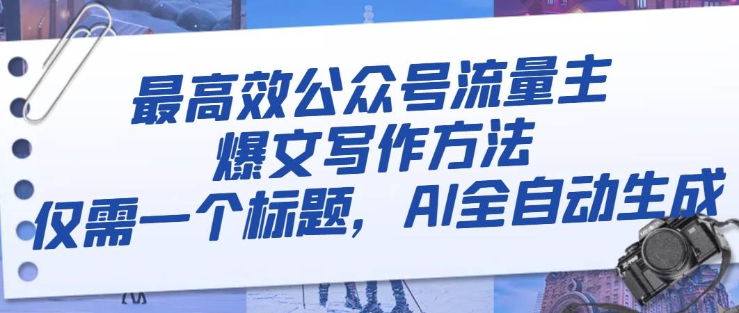 最高效公众号流量主爆文写作方法，仅需一个标题，AI全自动生成-智领未来创业网
