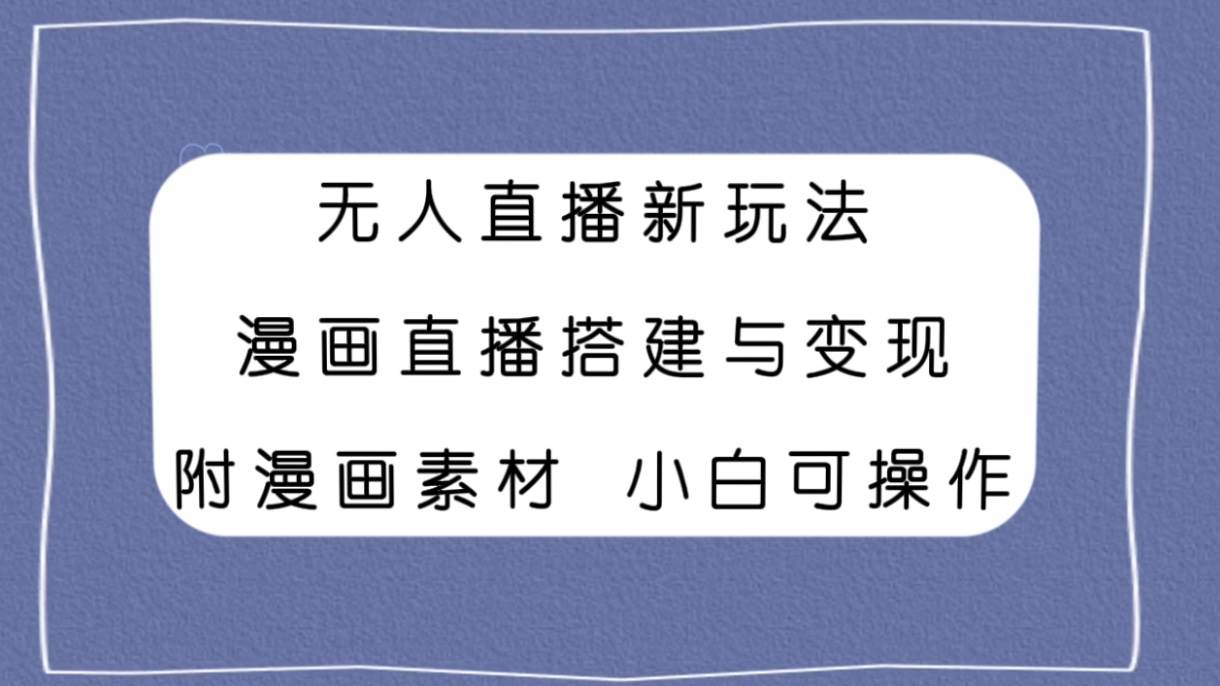 无人直播新玩法，漫画直播搭建与变现，附漫画素材小白也可操作-智领未来创业网