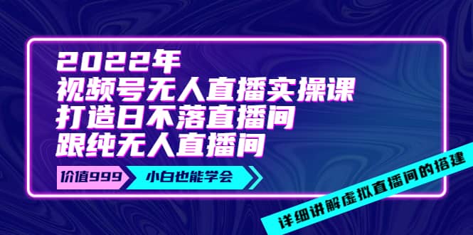 2022年《视频号无人直播实操课》打造日不落直播间+纯无人直播间-智领未来创业网