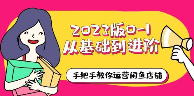 2023版0-1从基础到进阶，手把手教你运营闲鱼店铺（10节视频课）-智领未来创业网