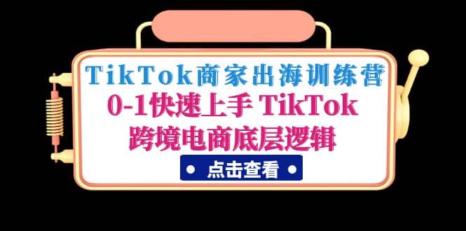 TikTok商家出海训练营：0-1快速上手 TikTok跨境电商底层逻辑(无水印)-智领未来创业网